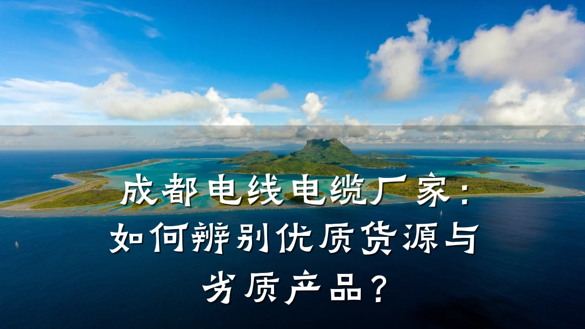 成都电线电缆厂家:如何辨别优质货源与劣质产品?
