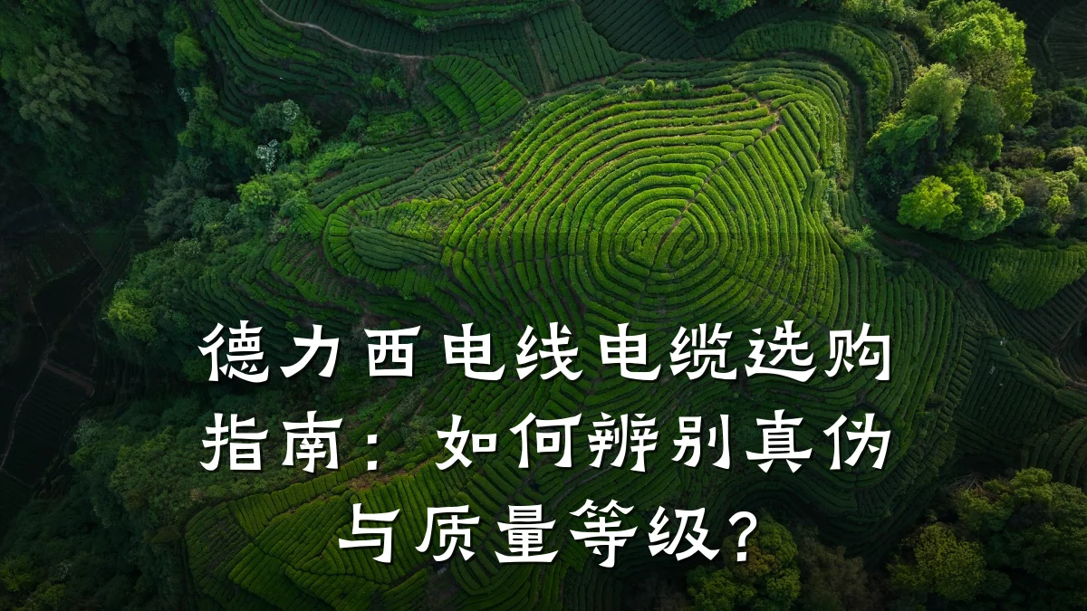 德力西电线电缆选购指南:如何辨别真伪与质量等级?