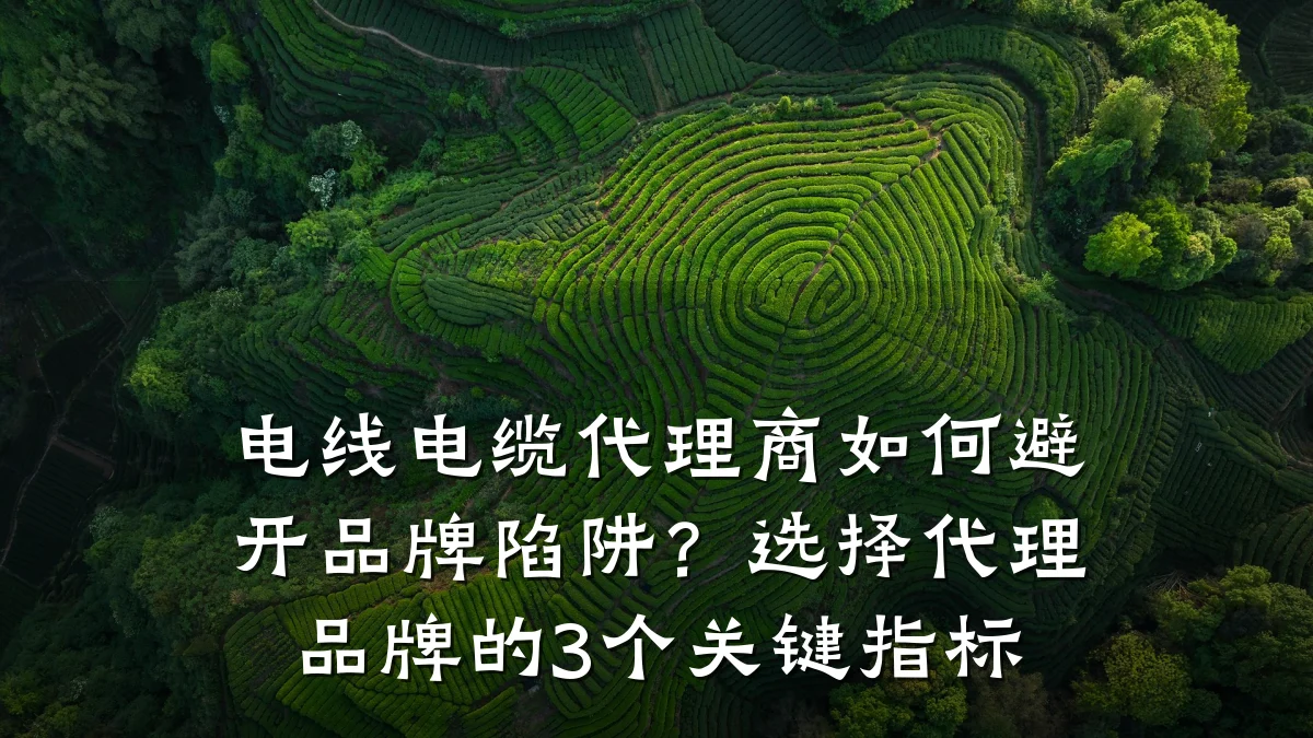 电线电缆代理商如何避开品牌陷阱?选择代理品牌的3个关键指标