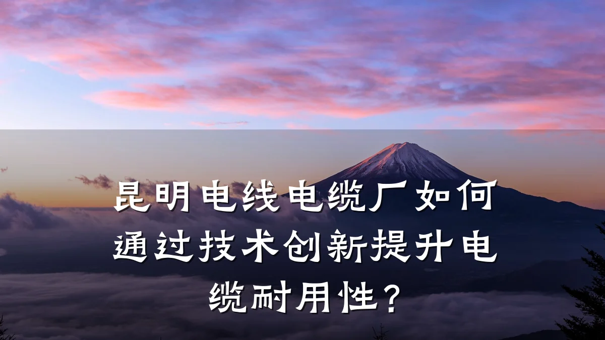 昆明电线电缆厂如何通过技术创新提升电缆耐用性?