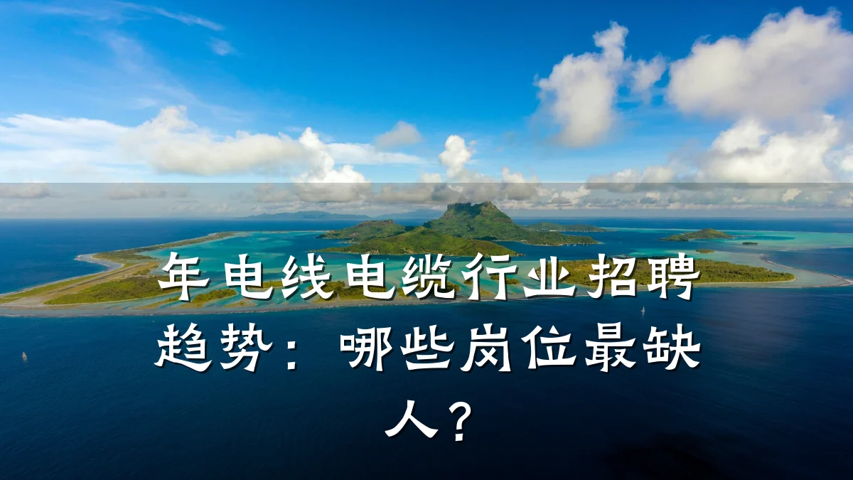 年电线电缆行业招聘趋势:哪些岗位最缺人?