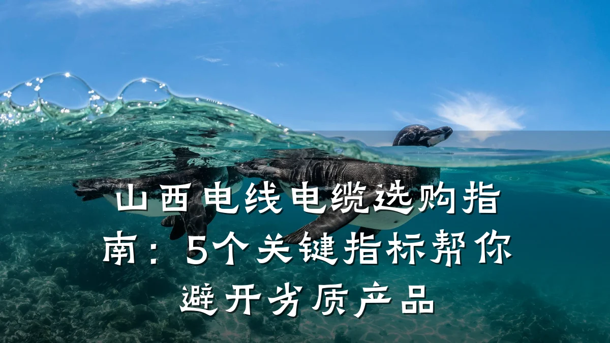 山西电线电缆选购指南:5个关键指标帮你避开劣质产品