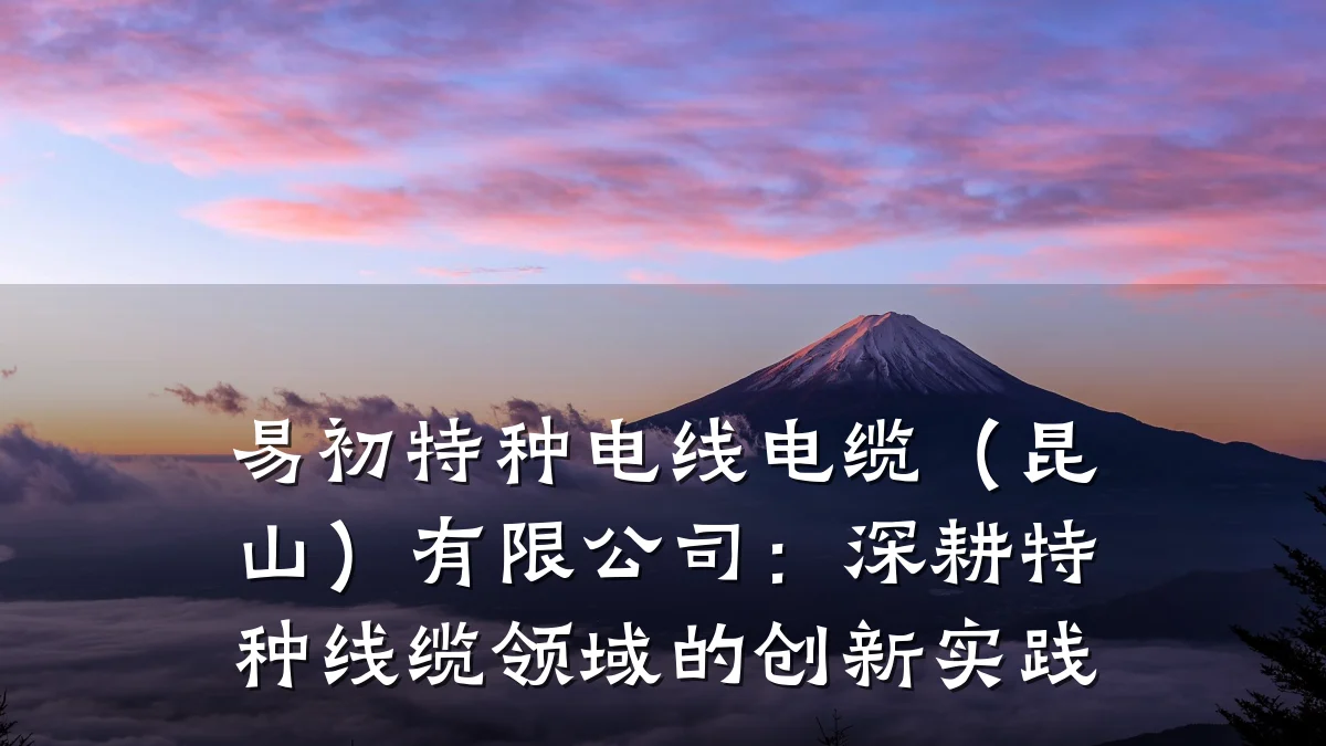 易初特种电线电缆(昆山)有限公司:深耕特种线缆领域的创新实践