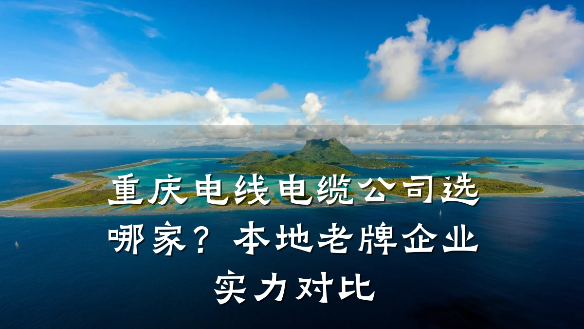 重庆电线电缆公司选哪家?本地老牌企业实力对比