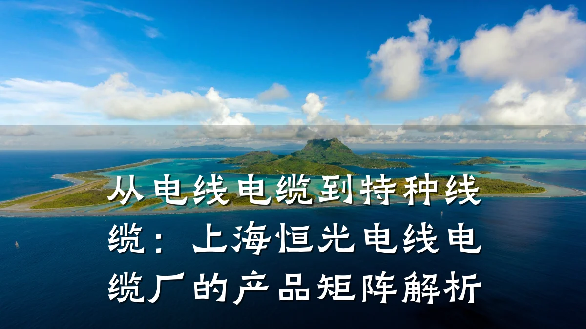 从电线电缆到特种线缆:上海恒光电线电缆厂的产品矩阵解析