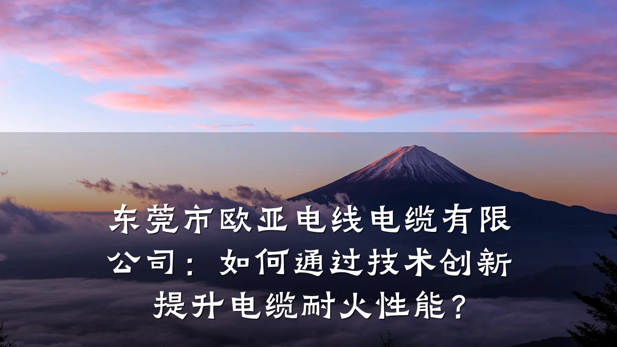 东莞市欧亚电线电缆有限公司:如何通过技术创新提升电缆耐火性能?