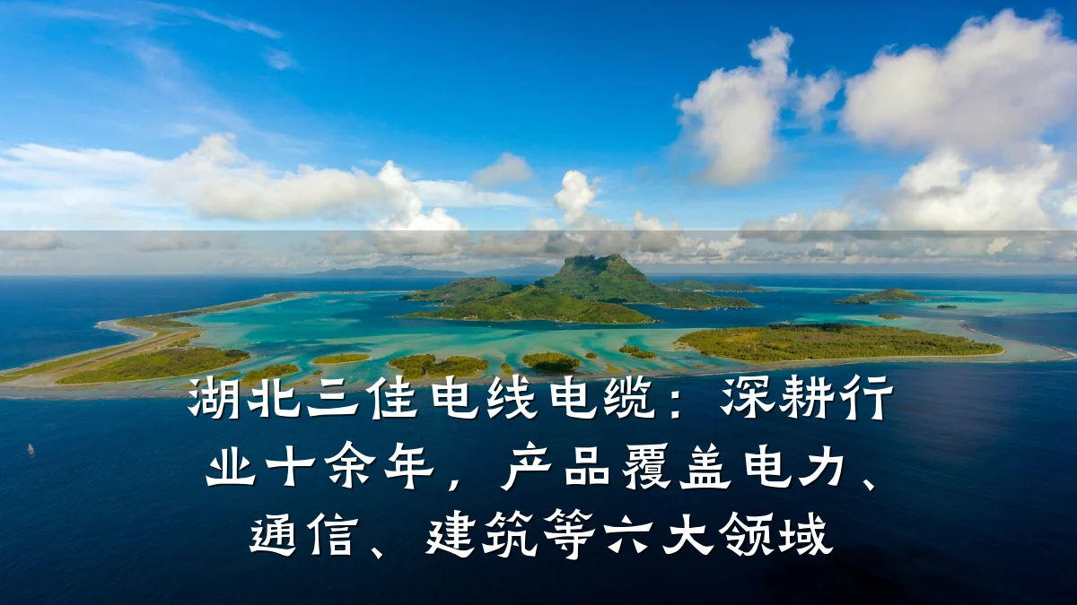 湖北三佳电线电缆：深耕行业十余年，产品覆盖电力、通信、建筑等六大领域