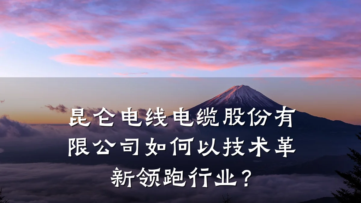 昆仑电线电缆股份有限公司如何以技术革新领跑行业?