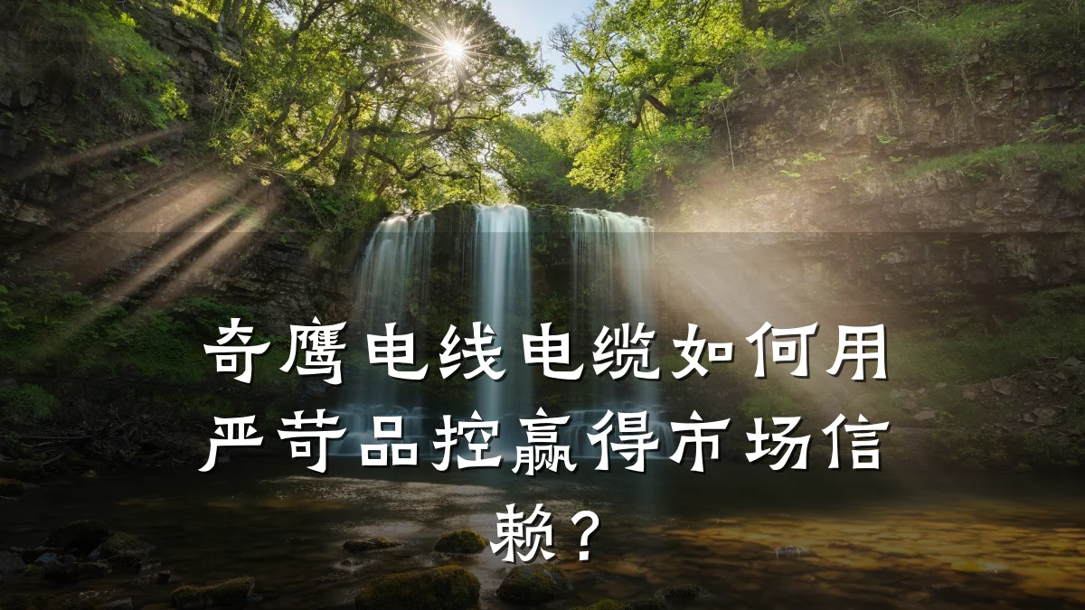奇鹰电线电缆如何用严苛品控赢得市场信赖?