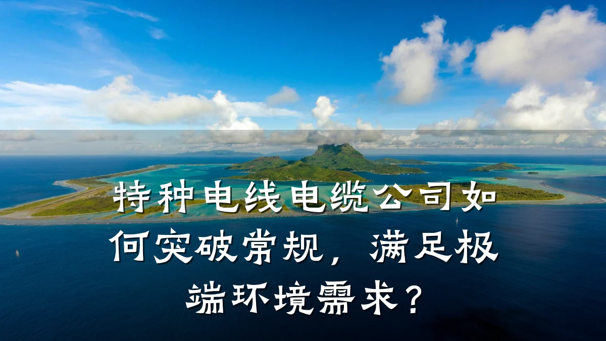 特种电线电缆公司如何突破常规,满足极端环境需求?