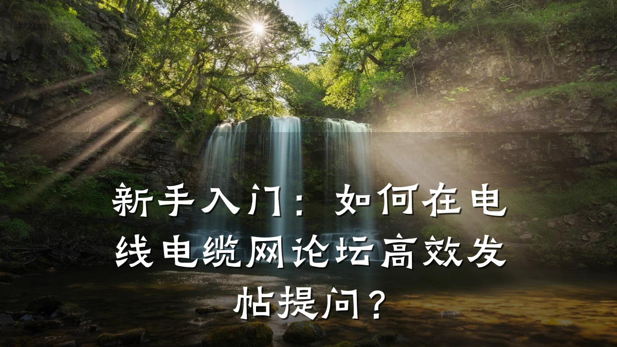 新手入门：如何在电线电缆网论坛高效发帖提问？