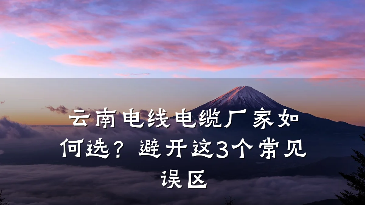 云南电线电缆厂家如何选?避开这3个常见误区